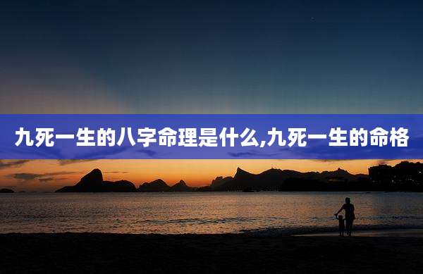九死一生的八字命理是什么,九死一生的命格