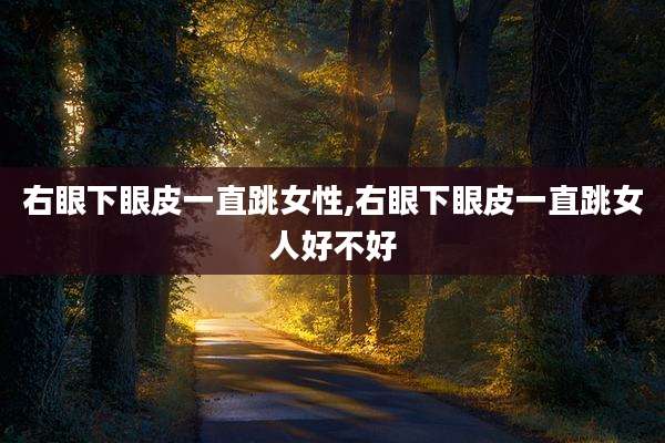 右眼下眼皮一直跳女性,右眼下眼皮一直跳女人好不好