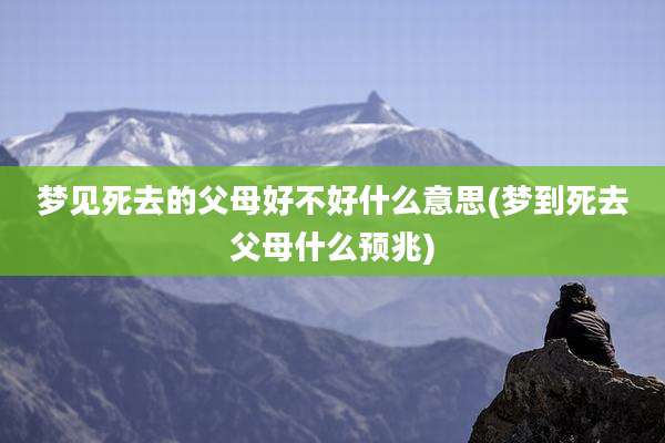 梦见死去的父母好不好什么意思(梦到死去父母什么预兆)