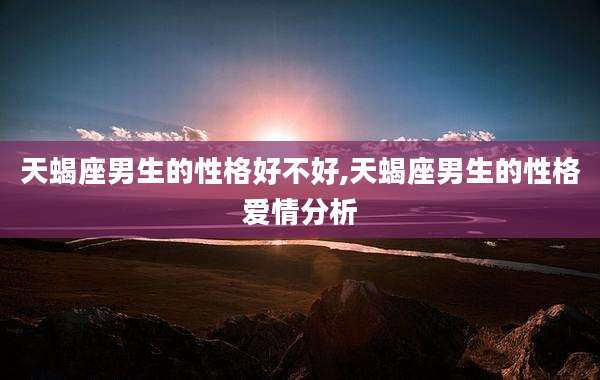 天蝎座男生的性格好不好,天蝎座男生的性格爱情分析