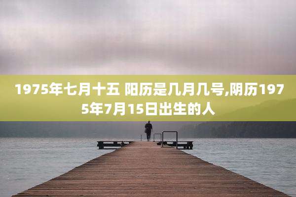 1975年七月十五 阳历是几月几号,阴历1975年7月15日出生的人