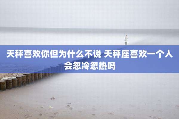 天秤喜欢你但为什么不说 天秤座喜欢一个人会忽冷忽热吗