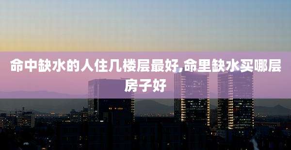命中缺水的人住几楼层最好,命里缺水买哪层房子好