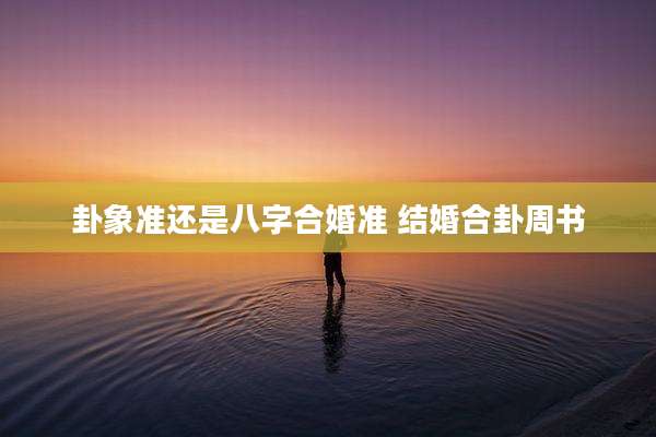 卦象准还是八字合婚准 结婚合卦周书