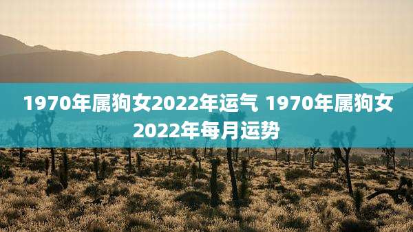 1970年属狗女2022年运气 1970年属狗女2022年每月运势