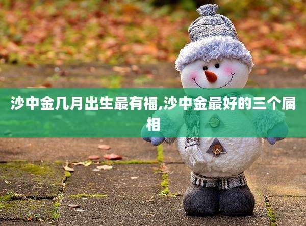 沙中金几月出生最有福,沙中金最好的三个属相