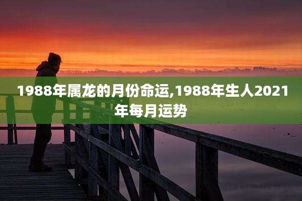 1988年属龙的月份命运,1988年生人2021年每月运势