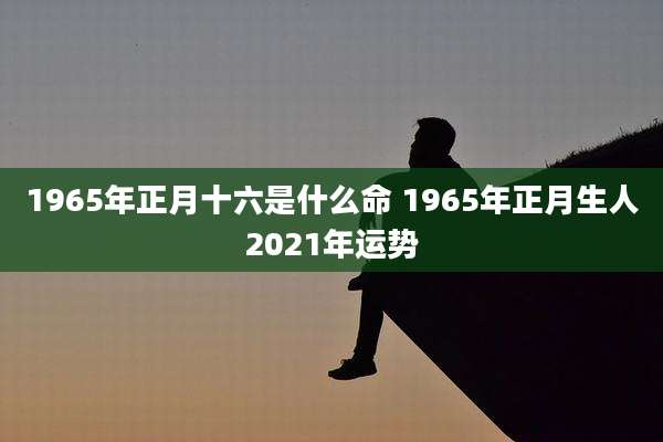 1965年正月十六是什么命 1965年正月生人2021年运势
