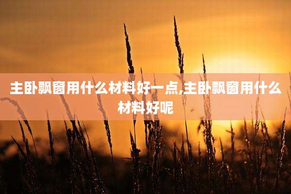 主卧飘窗用什么材料好一点,主卧飘窗用什么材料好呢