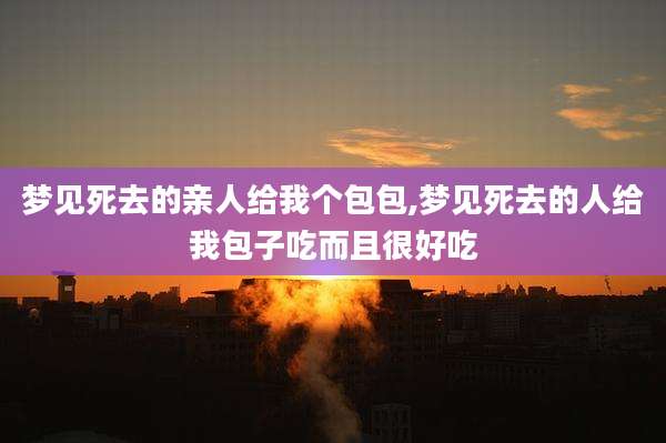 梦见死去的亲人给我个包包,梦见死去的人给我包子吃而且很好吃