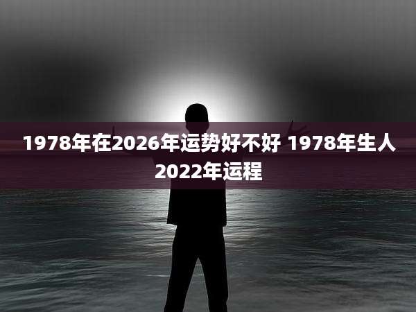 1978年在2026年运势好不好 1978年生人2022年运程