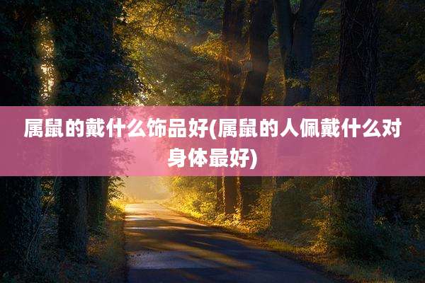 属鼠的戴什么饰品好(属鼠的人佩戴什么对身体最好)