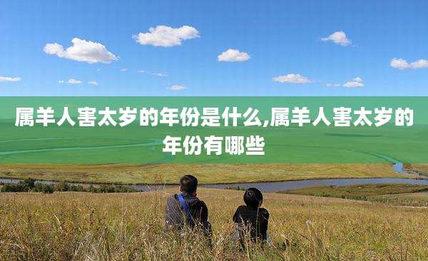 属羊人害太岁的年份是什么,属羊人害太岁的年份有哪些