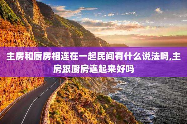 主房和厨房相连在一起民间有什么说法吗,主房跟厨房连起来好吗