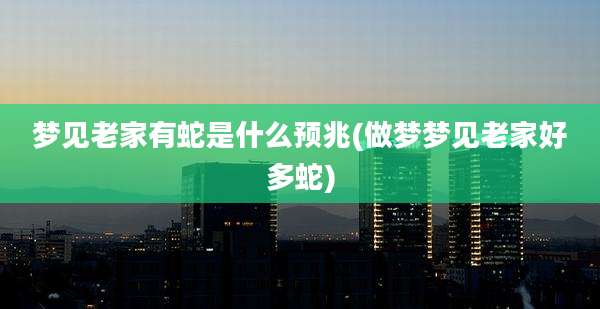 梦见老家有蛇是什么预兆(做梦梦见老家好多蛇)