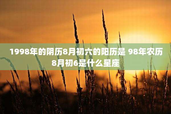 1998年的阴历8月初六的阳历是 98年农历8月初6是什么星座