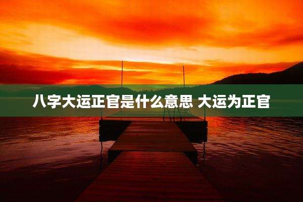 八字大运正官是什么意思 大运为正官