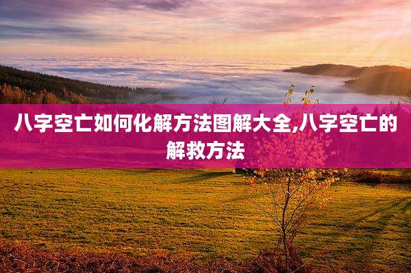 八字空亡如何化解方法图解大全,八字空亡的解救方法