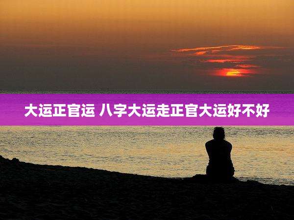 大运正官运 八字大运走正官大运好不好