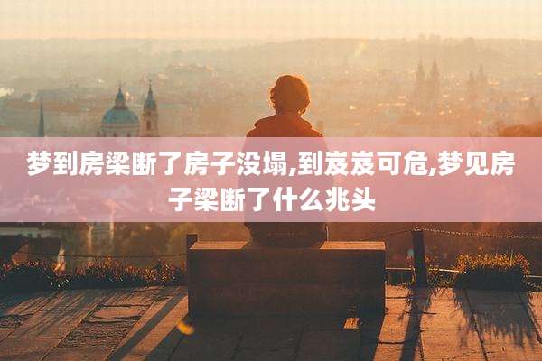 梦到房梁断了房子没塌,到岌岌可危,梦见房子梁断了什么兆头
