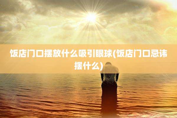饭店门口摆放什么吸引眼球(饭店门口忌讳摆什么)