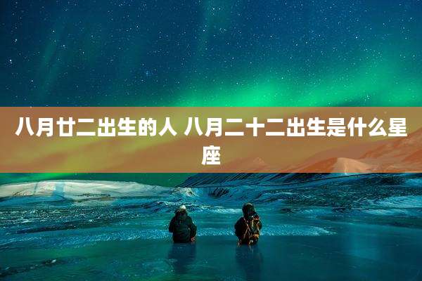 八月廿二出生的人 八月二十二出生是什么星座