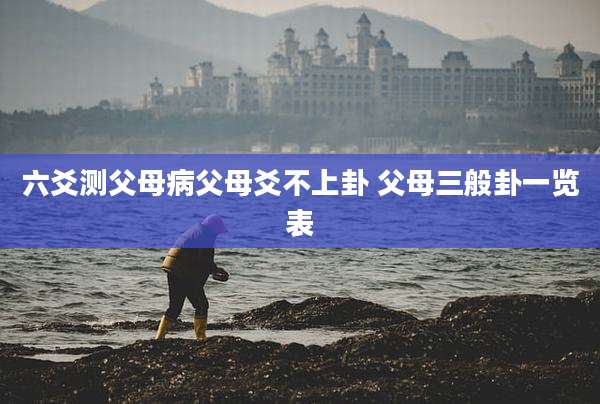 六爻测父母病父母爻不上卦 父母三般卦一览表