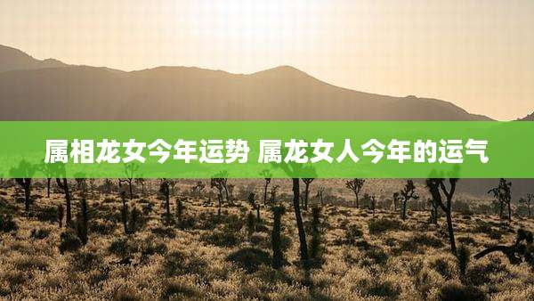 属相龙女今年运势 属龙女人今年的运气