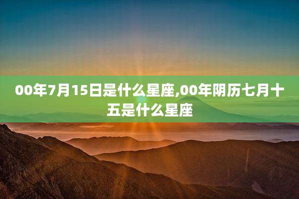 00年7月15日是什么星座,00年阴历七月十五是什么星座