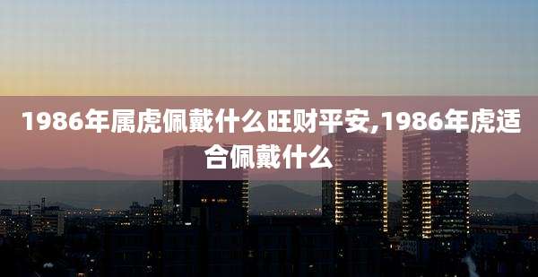 1986年属虎佩戴什么旺财平安,1986年虎适合佩戴什么