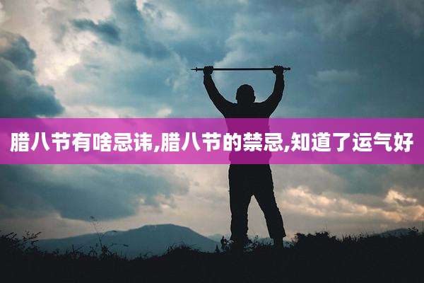 腊八节有啥忌讳,腊八节的禁忌,知道了运气好