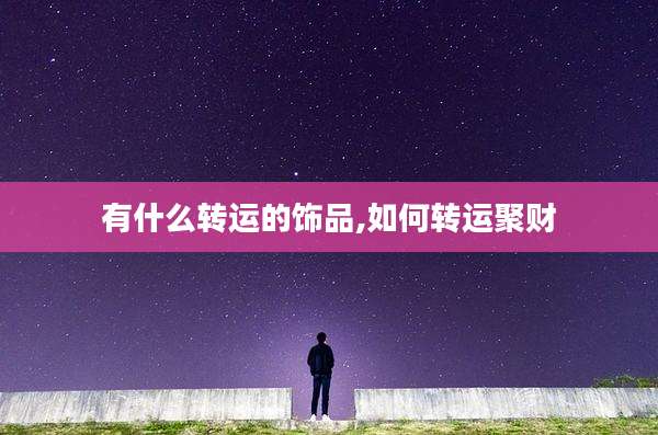 有什么转运的饰品,如何转运聚财