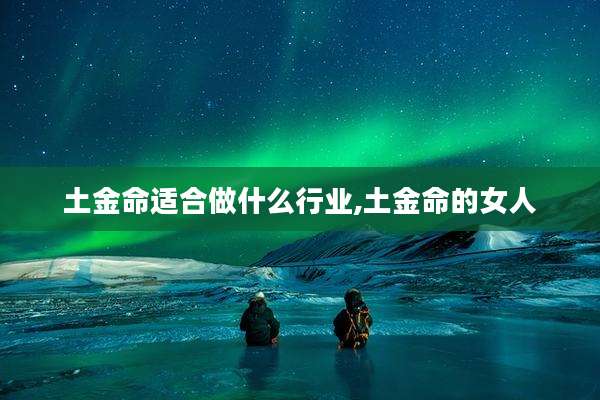 土金命适合做什么行业,土金命的女人