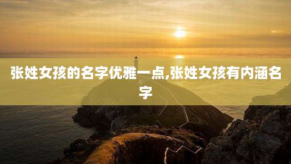 张姓女孩的名字优雅一点,张姓女孩有内涵名字