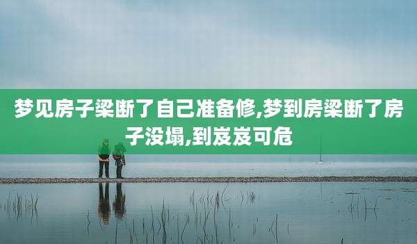 梦见房子梁断了自己准备修,梦到房梁断了房子没塌,到岌岌可危