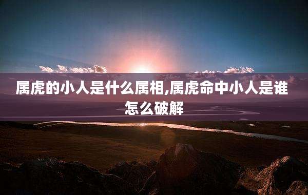 属虎的小人是什么属相,属虎命中小人是谁 怎么破解
