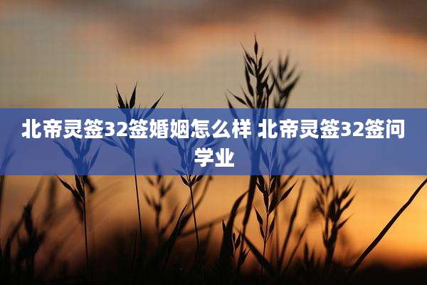 北帝灵签32签婚姻怎么样 北帝灵签32签问学业