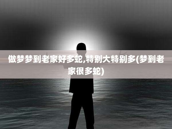 做梦梦到老家好多蛇,特别大特别多(梦到老家很多蛇)