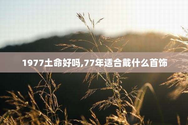 1977土命好吗,77年适合戴什么首饰