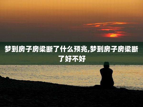 梦到房子房梁断了什么预兆,梦到房子房梁断了好不好