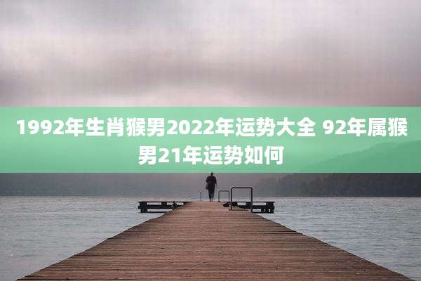 1992年生肖猴男2022年运势大全 92年属猴男21年运势如何