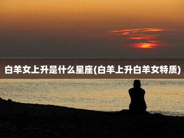 白羊女上升是什么星座(白羊上升白羊女特质)