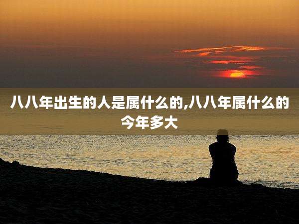 八八年出生的人是属什么的,八八年属什么的今年多大