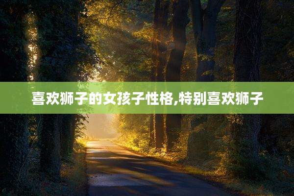 喜欢狮子的女孩子性格,特别喜欢狮子