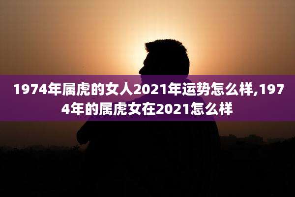 1974年属虎的女人2021年运势怎么样,1974年的属虎女在2021怎么样