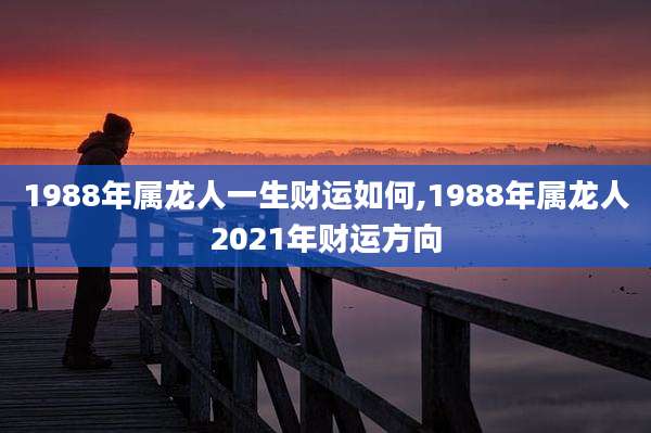 1988年属龙人一生财运如何,1988年属龙人2021年财运方向