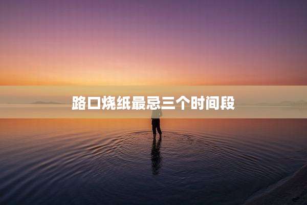 路口烧纸最忌三个时间段