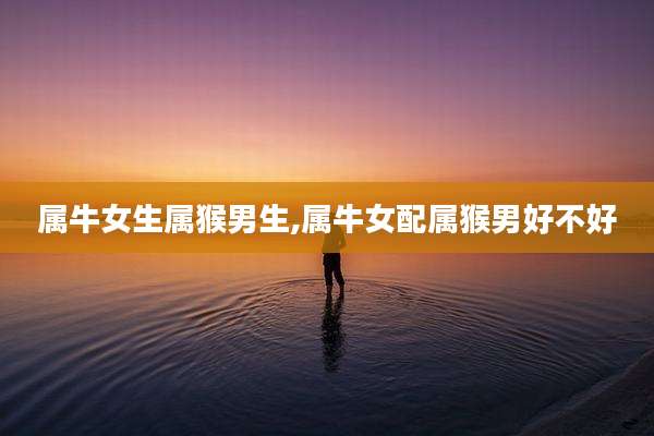 属牛女生属猴男生,属牛女配属猴男好不好
