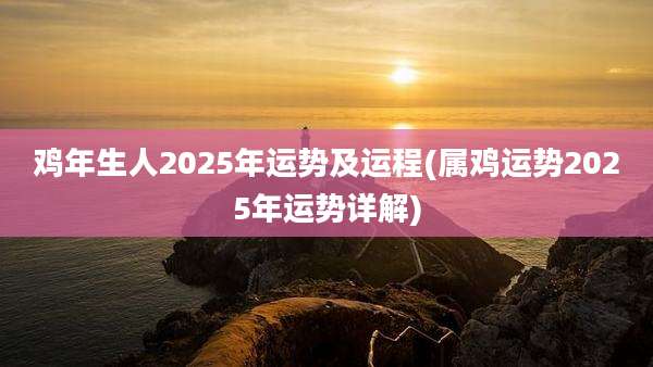 鸡年生人2025年运势及运程(属鸡运势2025年运势详解)