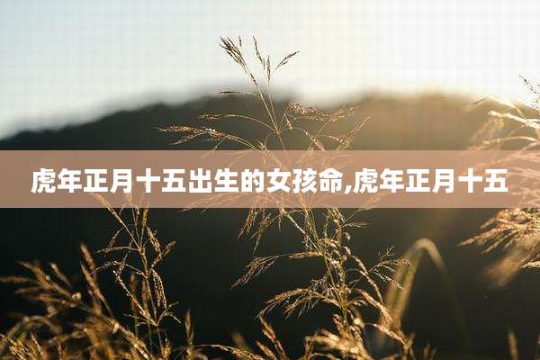 虎年正月十五出生的女孩命,虎年正月十五